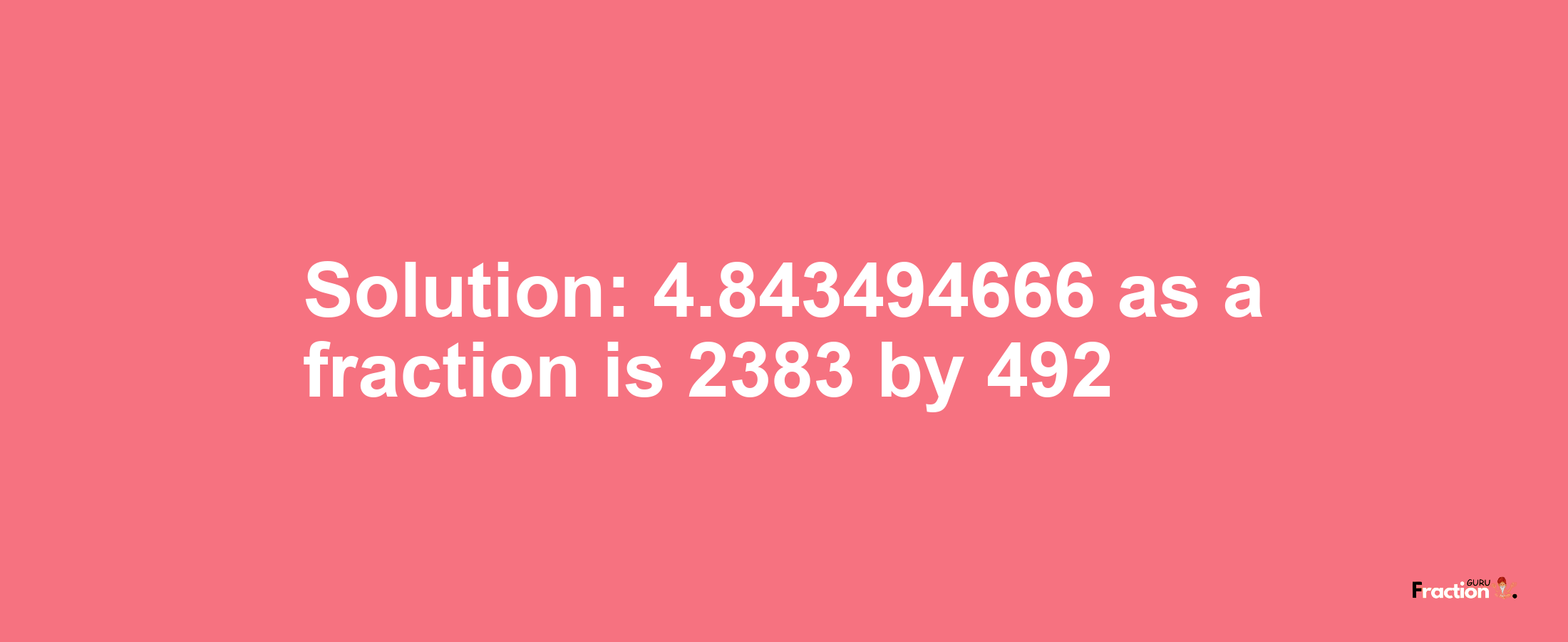 Solution:4.843494666 as a fraction is 2383/492